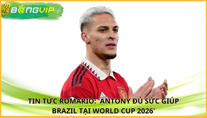 Romario: 'Antony đủ sức giúp Brazil tại World Cup 2026'